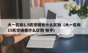 大一匹和1.5匹空调有什么区别（大一匹和15匹空调有什么区别 知乎）