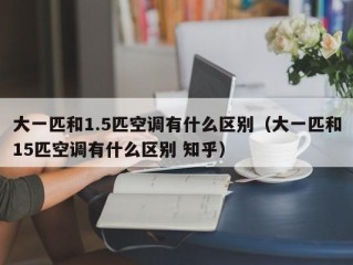 大一匹和1.5匹空调有什么区别（大一匹和15匹空调有什么区别 知乎）