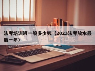 法考培训班一般多少钱（2023法考放水最后一年）