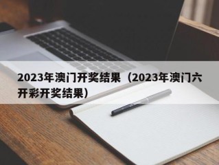2023年澳门开奖结果（2023年澳门六开彩开奖结果）