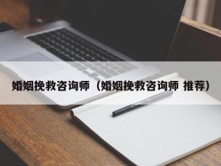 婚姻挽救咨询师（婚姻挽救咨询师 推荐）
