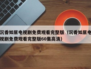 沉香如屑电视剧免费观看完整版（沉香如屑电视剧免费观看完整版60集高清）