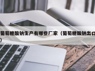 葡萄糖酸钠生产有哪些厂家（葡萄糖酸钠出口）