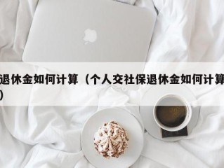 退休金如何计算（个人交社保退休金如何计算）