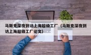 马斯克深夜到访上海超级工厂（马斯克深夜到访上海超级工厂论文）