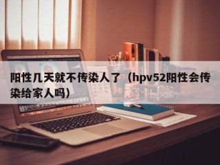 阳性几天就不传染人了（hpv52阳性会传染给家人吗）