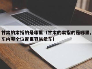 甘肃的肃指的是哪里（甘肃的肃指的是哪里,车内哪个位置更容易晕车）