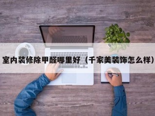 室内装修除甲醛哪里好（千家美装饰怎么样）