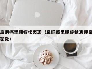 鼻咽癌早期症状表现（鼻咽癌早期症状表现鼻窦炎）