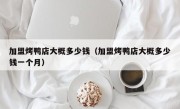 加盟烤鸭店大概多少钱（加盟烤鸭店大概多少钱一个月）