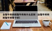全脂牛奶和脱脂牛奶有什么区别（全脂牛奶和脱脂牛奶哪个好）