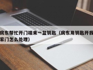房东帮忙开门端来一盆钥匙（房东用钥匙开我家门怎么处理）