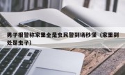 男子报警称家里全是虫民警到场秒懂（家里到处是虫子）