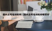 国内法考培训机构（国内法考培训机构哪家好）