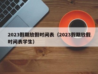 2023假期放假时间表（2023假期放假时间表学生）
