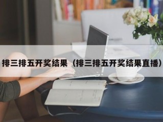 排三排五开奖结果（排三排五开奖结果直播）