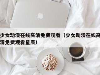 少女动漫在线高清免费观看（少女动漫在线高清免费观看星辰）