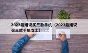 2023最建议买三款手机（2023最建议买三款手机女士）