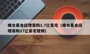 曝女基金经理豪购1.7亿豪宅（曝女基金经理豪购17亿豪宅视频）