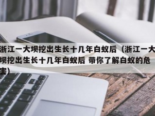 浙江一大坝挖出生长十几年白蚁后（浙江一大坝挖出生长十几年白蚁后 带你了解白蚁的危害）
