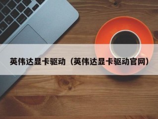 英伟达显卡驱动（英伟达显卡驱动官网）