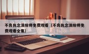 不良执念清除师免费观看（不良执念清除师免费观看全集）