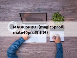 MAGIC5PRO（magic5pro和mate40pro哪个好）