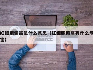 红细胞偏高是什么意思（红细胞偏高有什么危害）