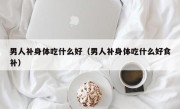 男人补身体吃什么好（男人补身体吃什么好食补）