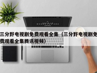 三分野电视剧免费观看全集（三分野电视剧免费观看全集腾讯视频）