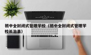 初中全封闭式管理学校（初中全封闭式管理学校长治县）