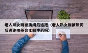 老人趴女厕被质问后逃跑（老人趴女厕被质问后逃跑喝茶会化解中药吗）
