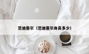 范迪塞尔（范迪塞尔身高多少）