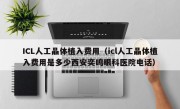 ICL人工晶体植入费用（icl人工晶体植入费用是多少西安奕鸣眼科医院电话）
