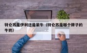 特仑苏是伊利还是蒙牛（特仑苏是哪个牌子的牛奶）