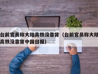 台前官员称大陆高铁没靠背（台前官员称大陆高铁没靠背中国日报）