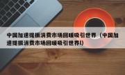 中国加速提振消费市场回暖吸引世界（中国加速提振消费市场回暖吸引世界l）