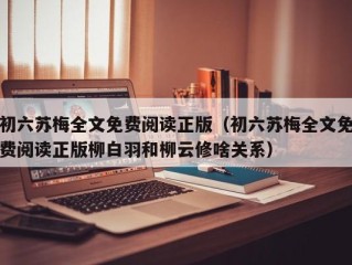 初六苏梅全文免费阅读正版（初六苏梅全文免费阅读正版柳白羽和柳云修啥关系）