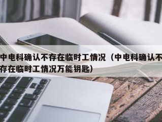 中电科确认不存在临时工情况（中电科确认不存在临时工情况万能钥匙）
