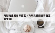 马斯克重回世界首富（马斯克重回世界首富 来中国）