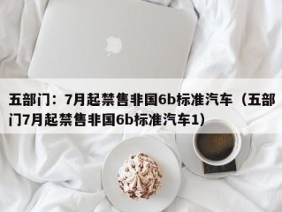 五部门：7月起禁售非国6b标准汽车（五部门7月起禁售非国6b标准汽车1）