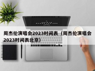 周杰伦演唱会2023时间表（周杰伦演唱会2023时间表北京）