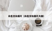 白色空白图片（白色空白图片大图）