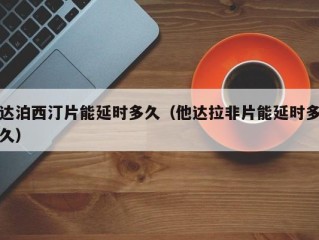 达泊西汀片能延时多久（他达拉非片能延时多久）