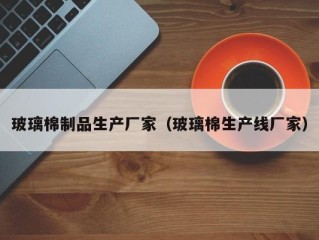 玻璃棉制品生产厂家（玻璃棉生产线厂家）