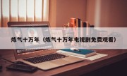 炼气十万年（炼气十万年电视剧免费观看）