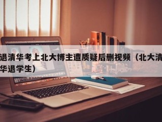 退清华考上北大博主遭质疑后删视频（北大清华退学生）