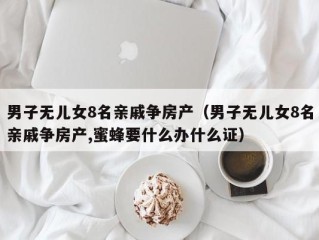男子无儿女8名亲戚争房产（男子无儿女8名亲戚争房产,蜜蜂要什么办什么证）