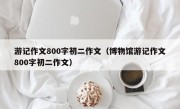 游记作文800字初二作文（博物馆游记作文800字初二作文）