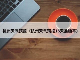 杭州天气预报（杭州天气预报15天准确率）